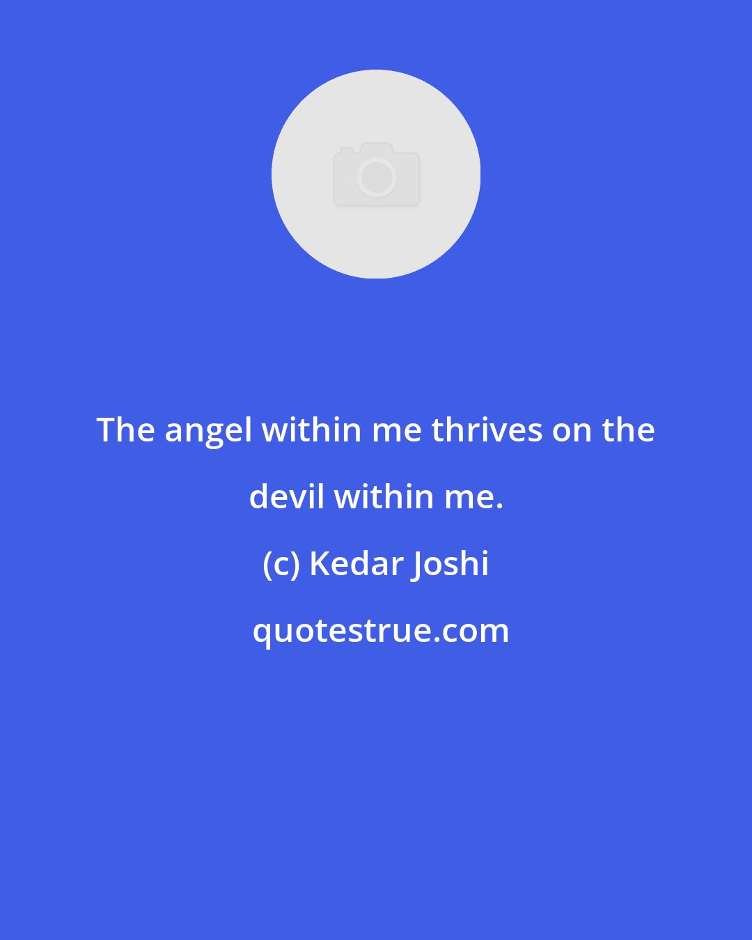 Kedar Joshi: The angel within me thrives on the devil within me.