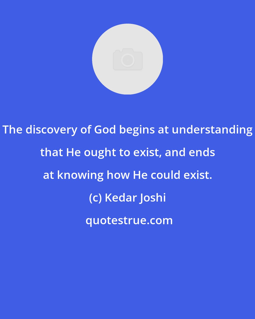 Kedar Joshi: The discovery of God begins at understanding that He ought to exist, and ends at knowing how He could exist.