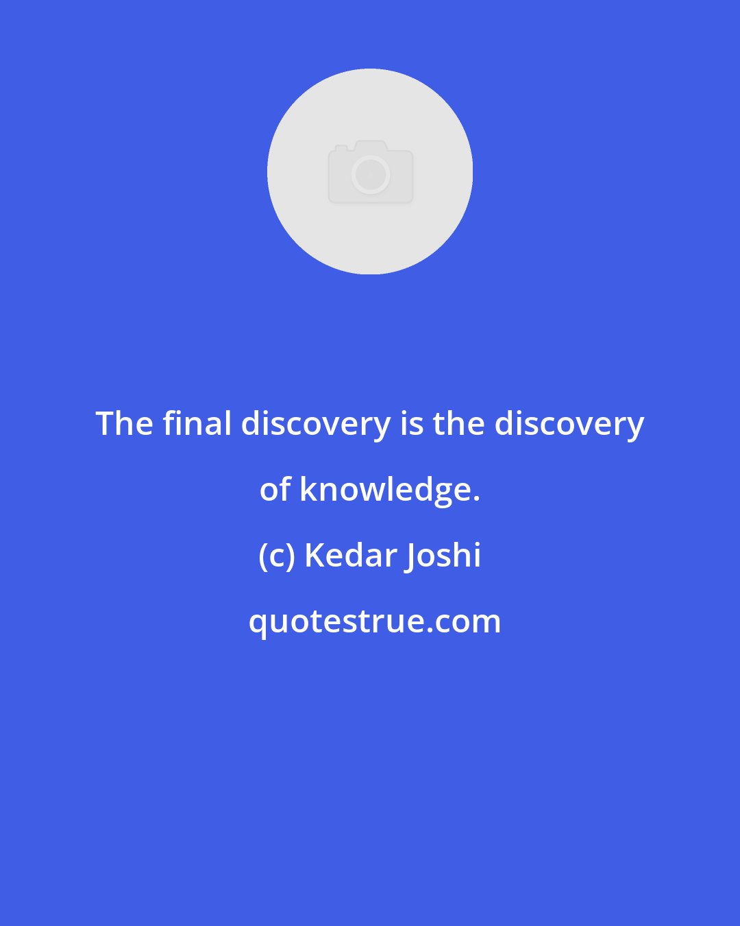 Kedar Joshi: The final discovery is the discovery of knowledge.