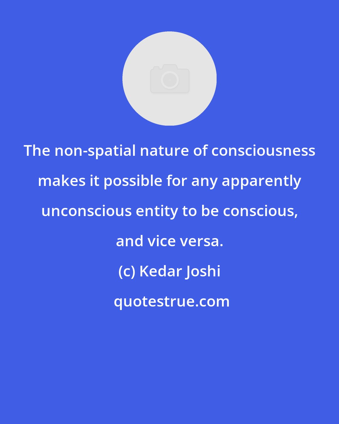 Kedar Joshi: The non-spatial nature of consciousness makes it possible for any apparently unconscious entity to be conscious, and vice versa.