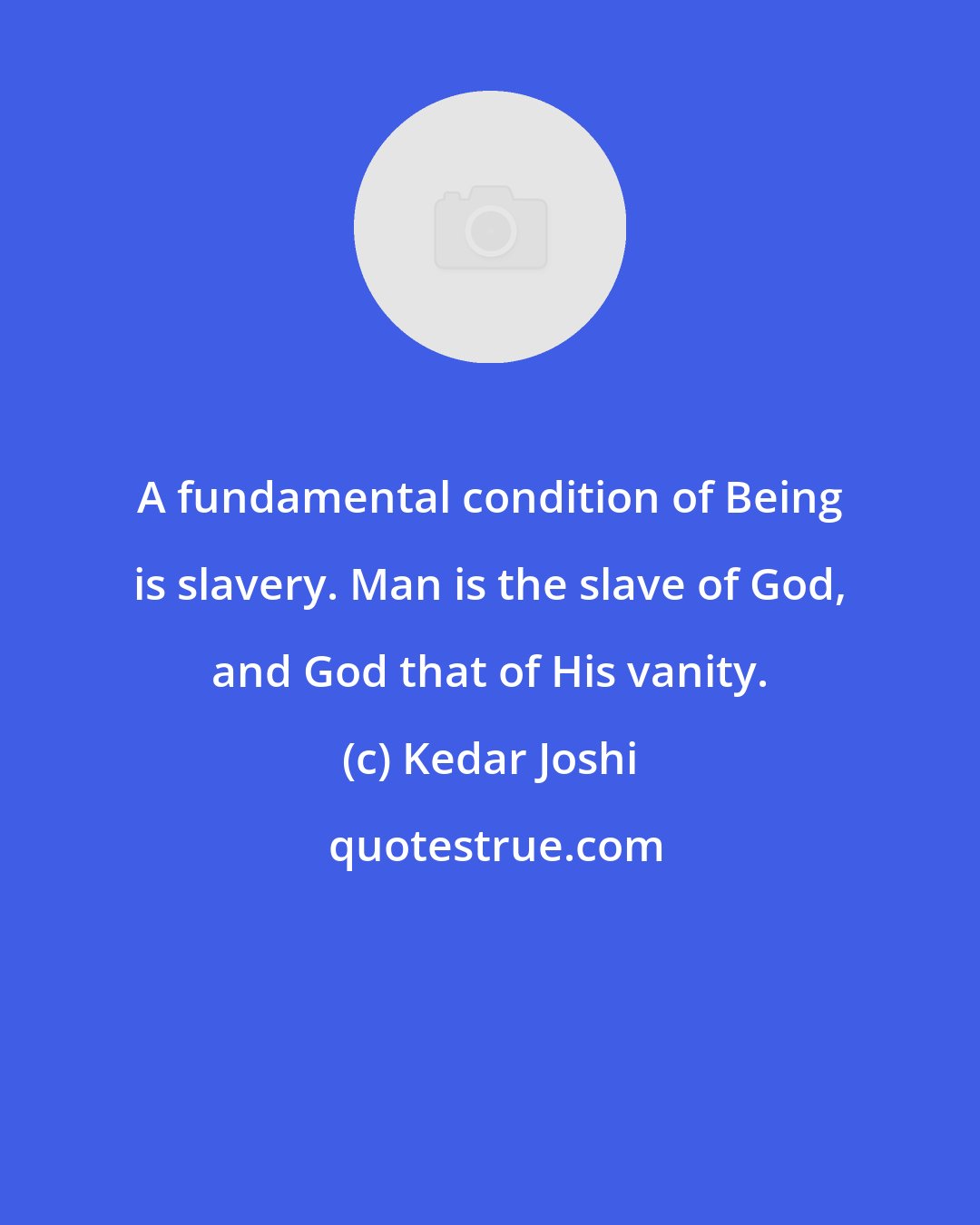 Kedar Joshi: A fundamental condition of Being is slavery. Man is the slave of God, and God that of His vanity.