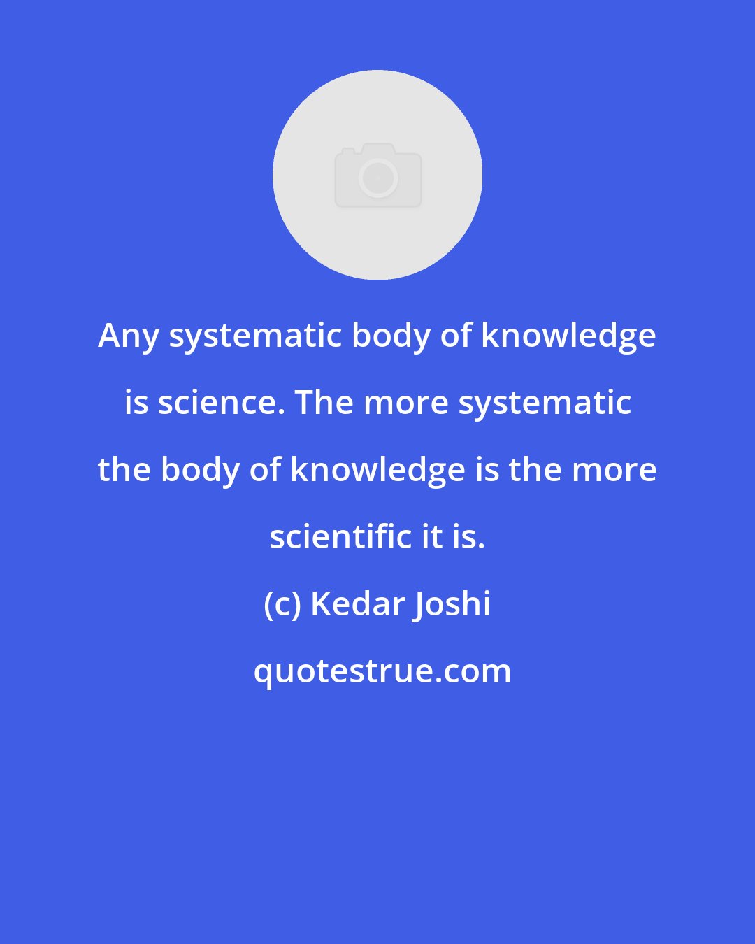 Kedar Joshi: Any systematic body of knowledge is science. The more systematic the body of knowledge is the more scientific it is.