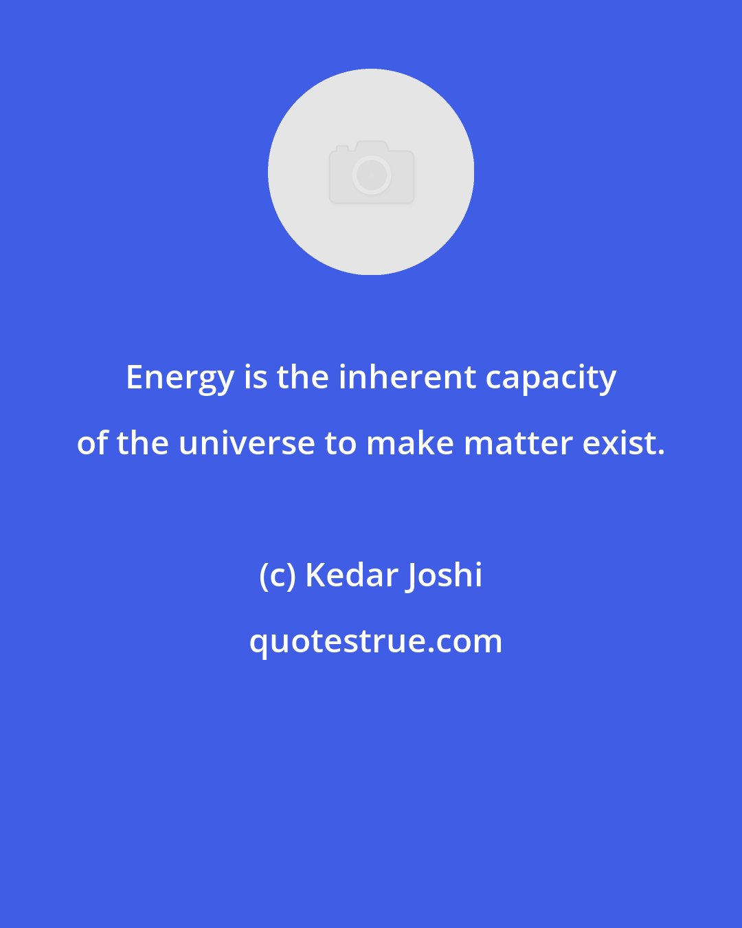 Kedar Joshi: Energy is the inherent capacity of the universe to make matter exist.