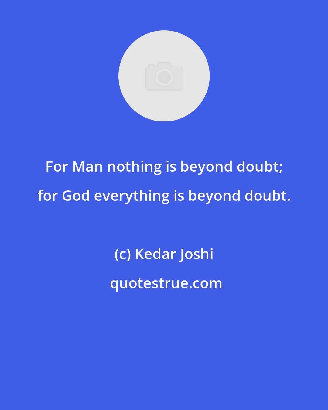 Kedar Joshi: For Man nothing is beyond doubt; for God everything is beyond doubt.