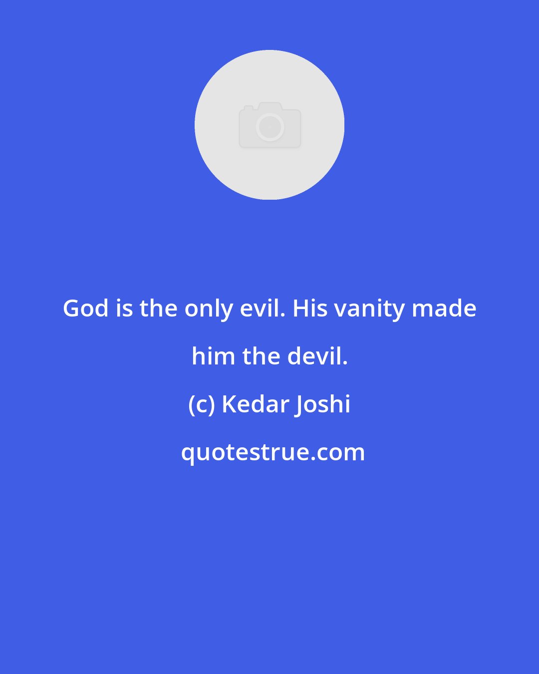 Kedar Joshi: God is the only evil. His vanity made him the devil.