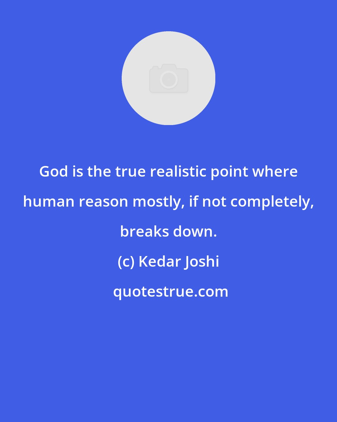 Kedar Joshi: God is the true realistic point where human reason mostly, if not completely, breaks down.