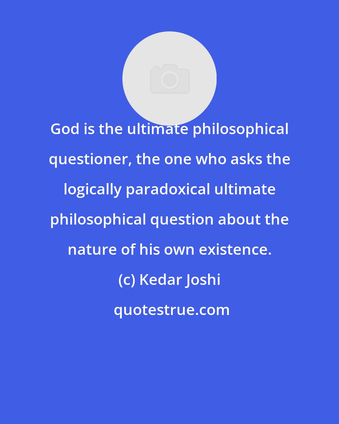 Kedar Joshi: God is the ultimate philosophical questioner, the one who asks the logically paradoxical ultimate philosophical question about the nature of his own existence.