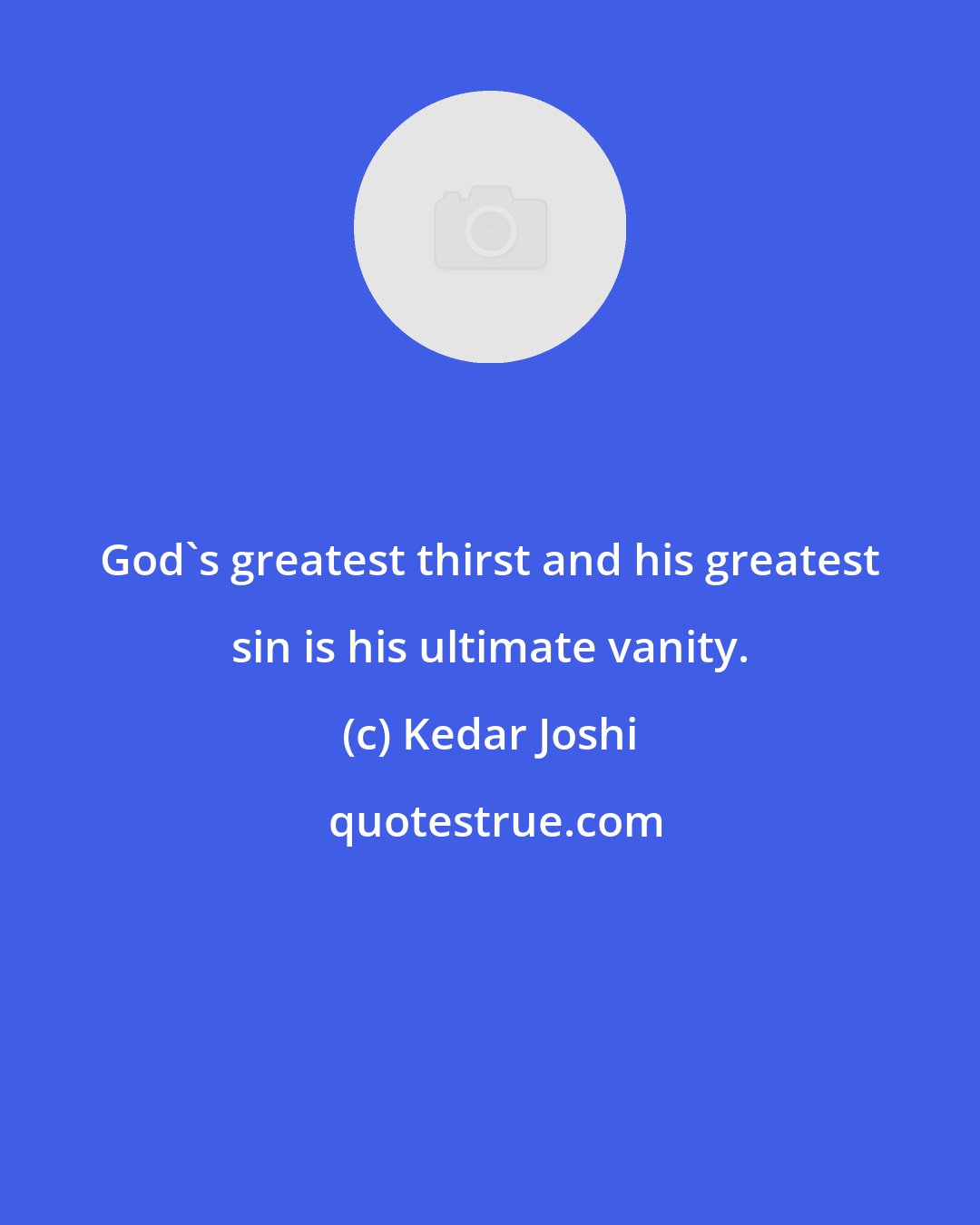 Kedar Joshi: God's greatest thirst and his greatest sin is his ultimate vanity.