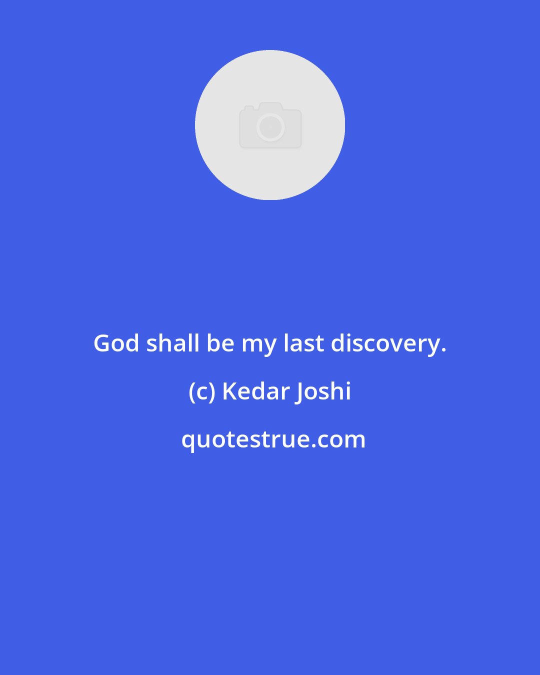 Kedar Joshi: God shall be my last discovery.