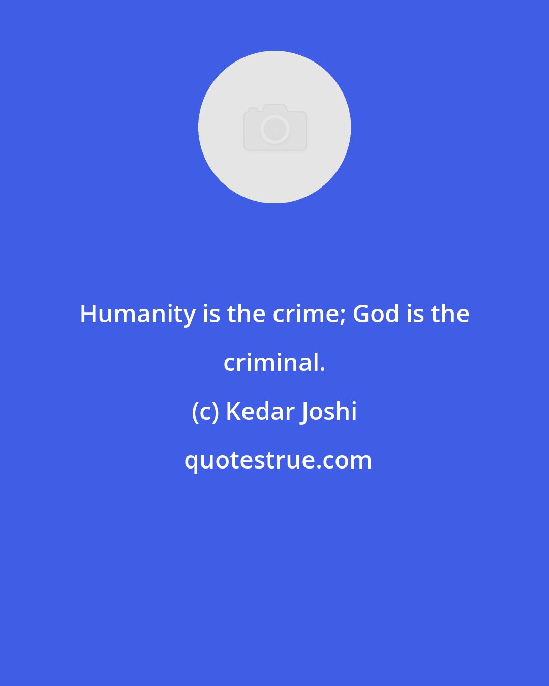 Kedar Joshi: Humanity is the crime; God is the criminal.