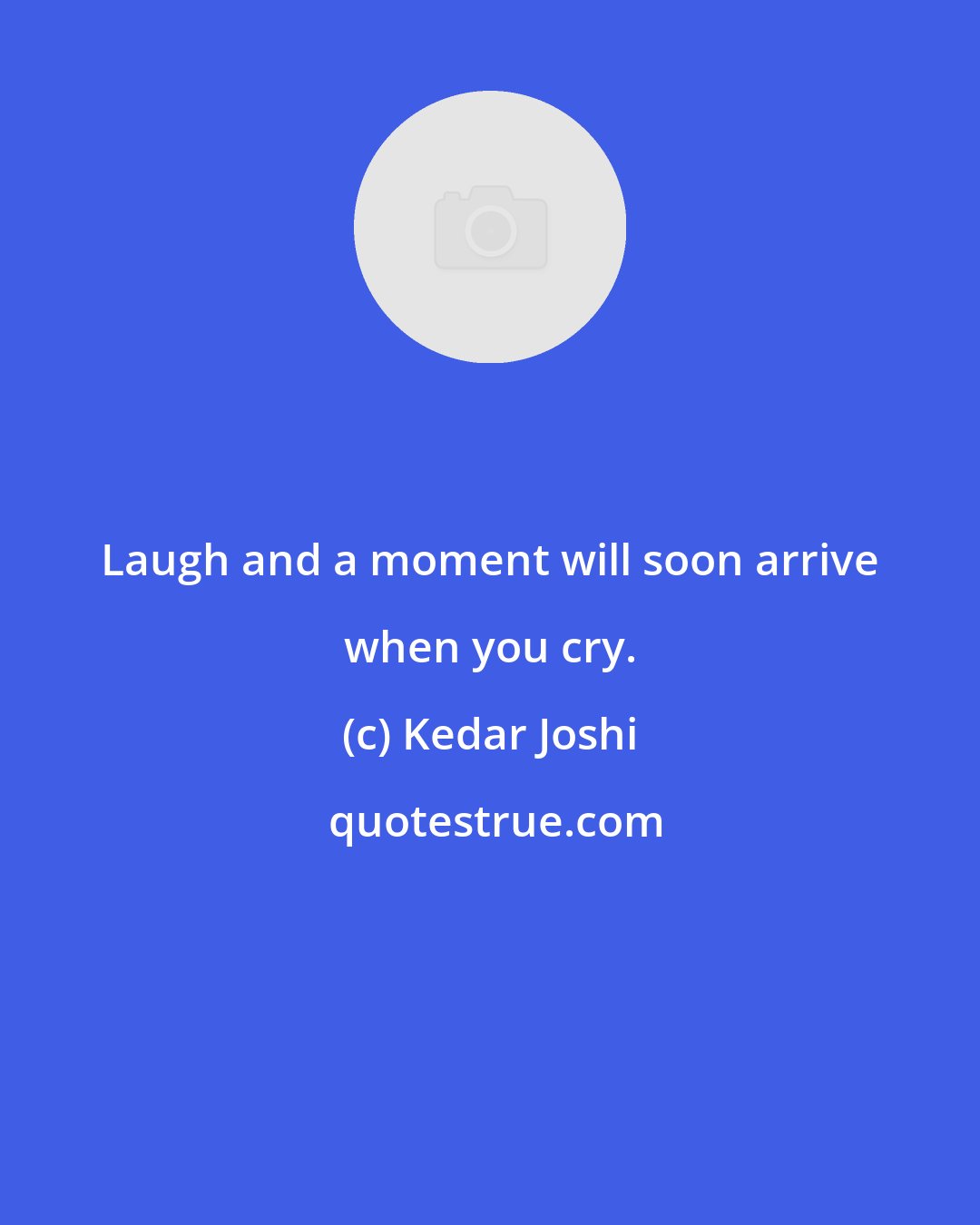 Kedar Joshi: Laugh and a moment will soon arrive when you cry.