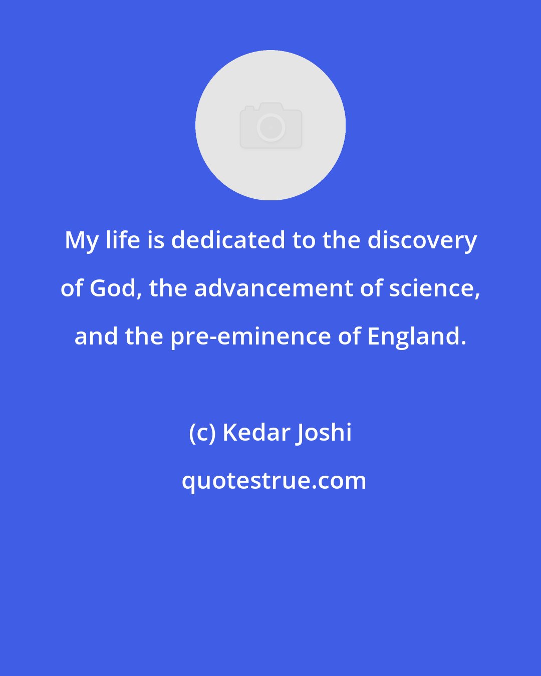 Kedar Joshi: My life is dedicated to the discovery of God, the advancement of science, and the pre-eminence of England.