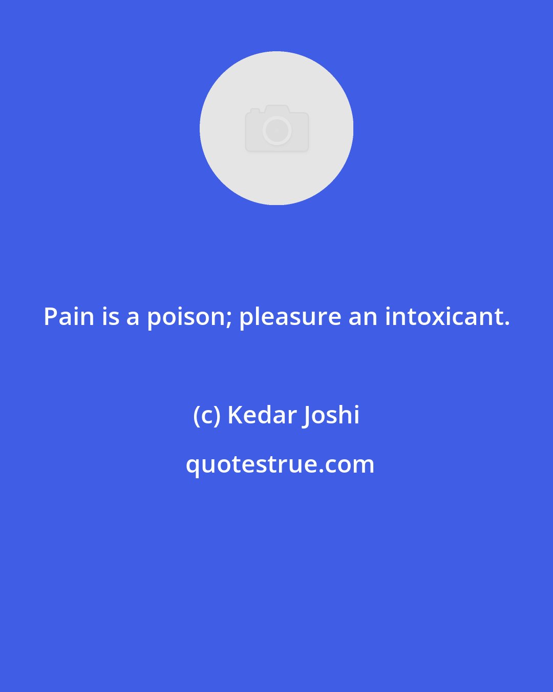 Kedar Joshi: Pain is a poison; pleasure an intoxicant.