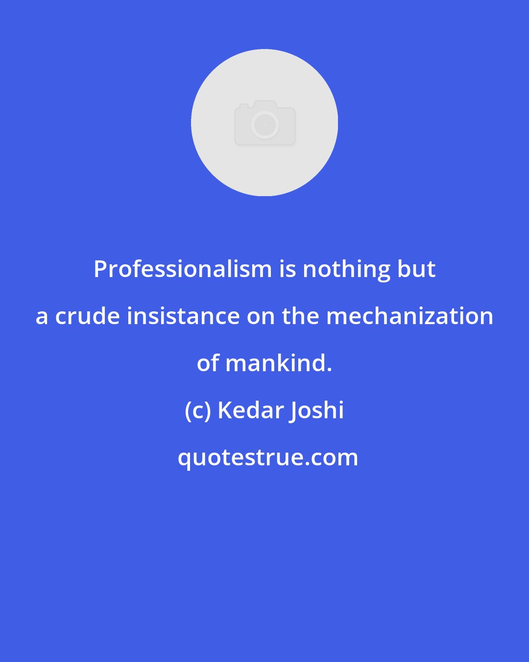 Kedar Joshi: Professionalism is nothing but a crude insistance on the mechanization of mankind.