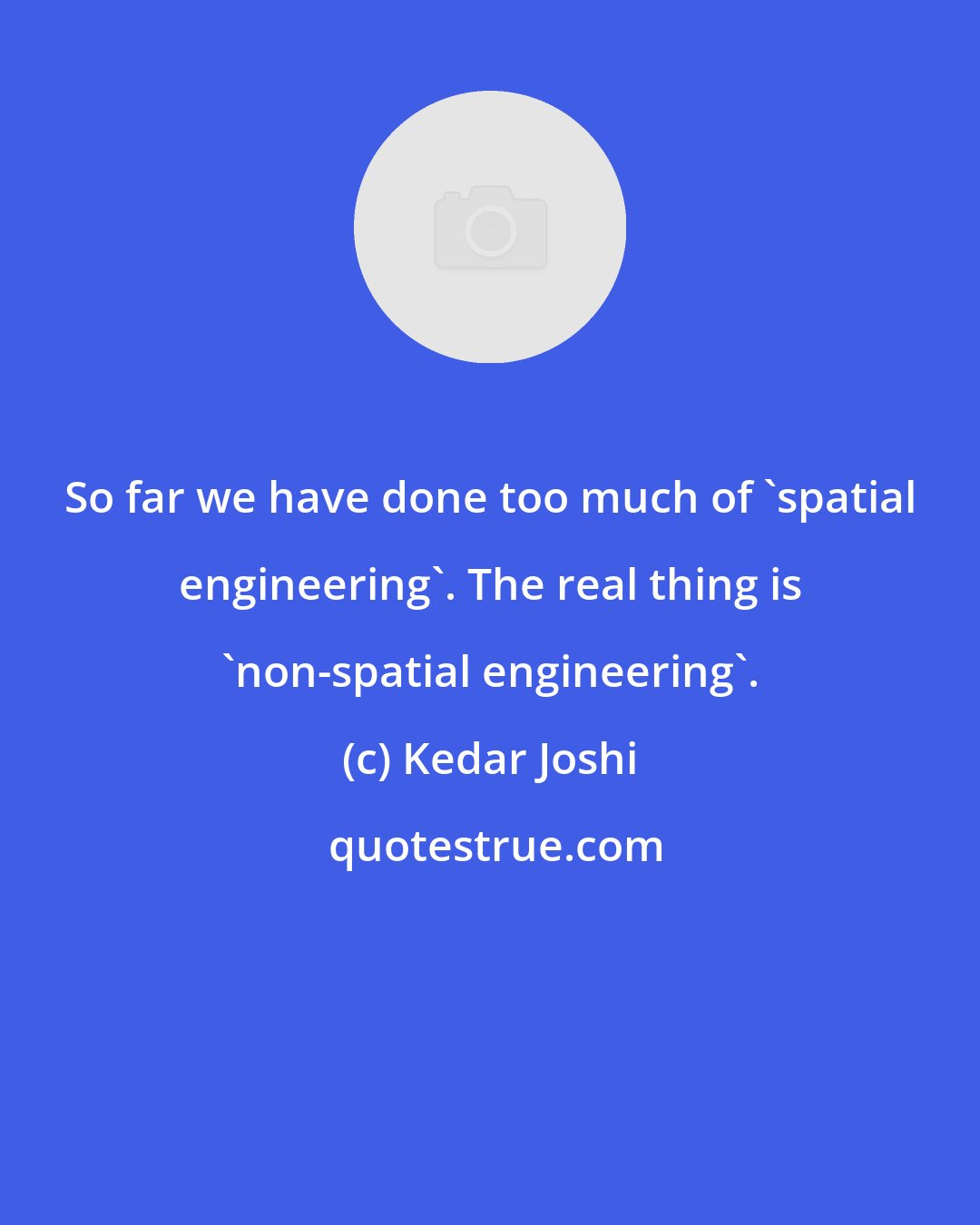 Kedar Joshi: So far we have done too much of 'spatial engineering'. The real thing is 'non-spatial engineering'.