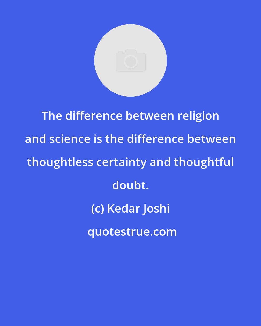 Kedar Joshi: The difference between religion and science is the difference between thoughtless certainty and thoughtful doubt.