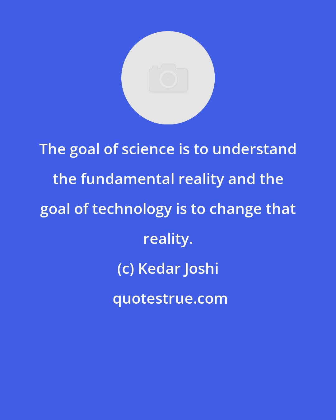 Kedar Joshi: The goal of science is to understand the fundamental reality and the goal of technology is to change that reality.