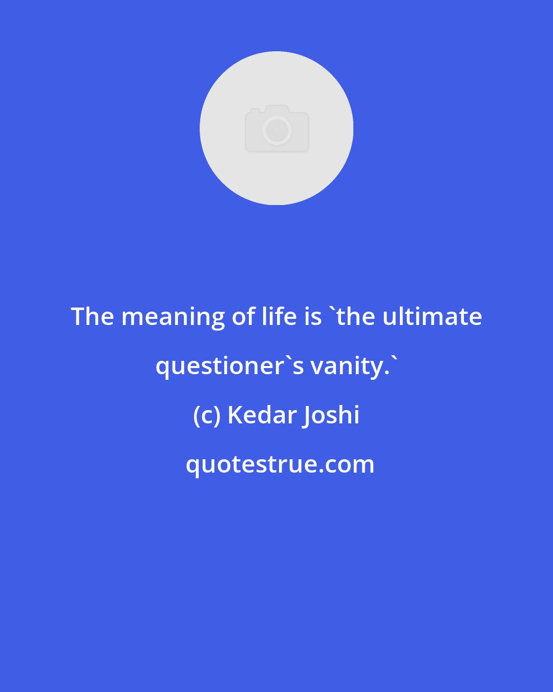 Kedar Joshi: The meaning of life is 'the ultimate questioner's vanity.'