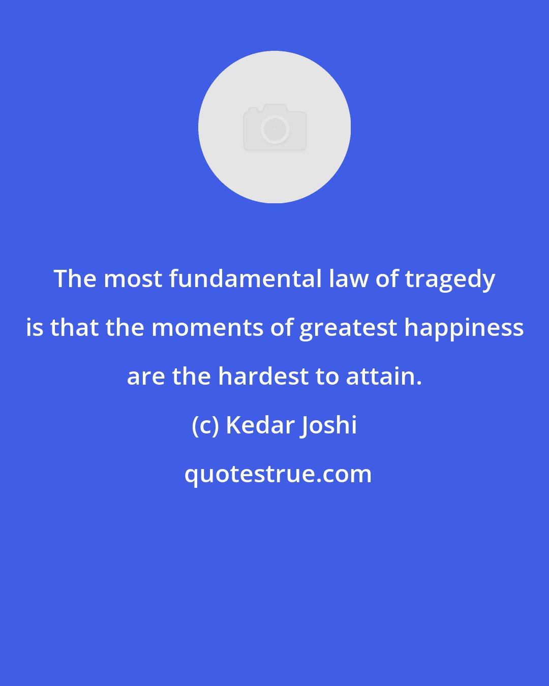 Kedar Joshi: The most fundamental law of tragedy is that the moments of greatest happiness are the hardest to attain.