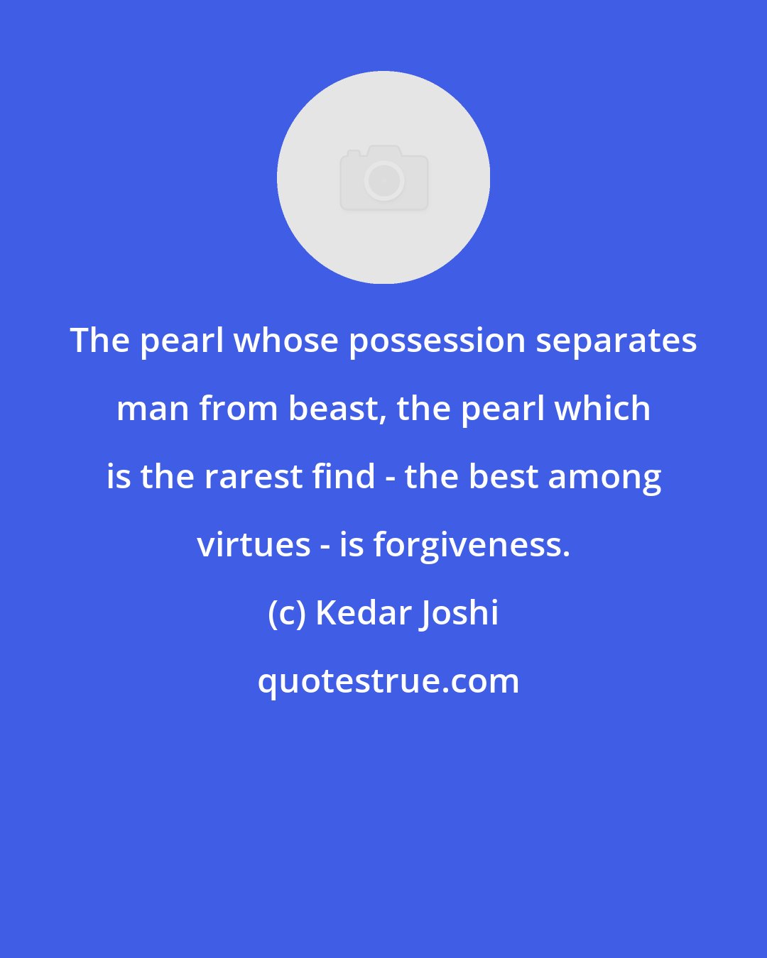 Kedar Joshi: The pearl whose possession separates man from beast, the pearl which is the rarest find - the best among virtues - is forgiveness.