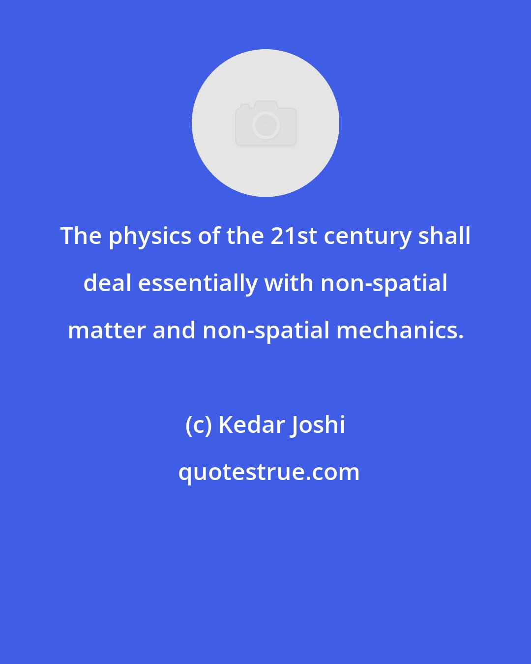 Kedar Joshi: The physics of the 21st century shall deal essentially with non-spatial matter and non-spatial mechanics.