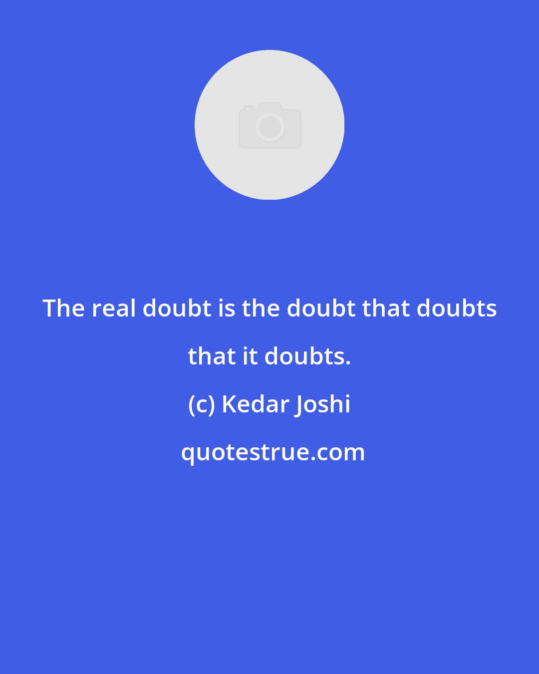 Kedar Joshi: The real doubt is the doubt that doubts that it doubts.