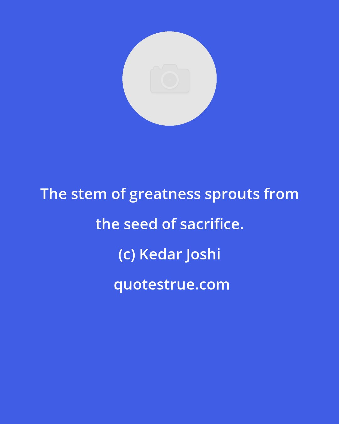 Kedar Joshi: The stem of greatness sprouts from the seed of sacrifice.