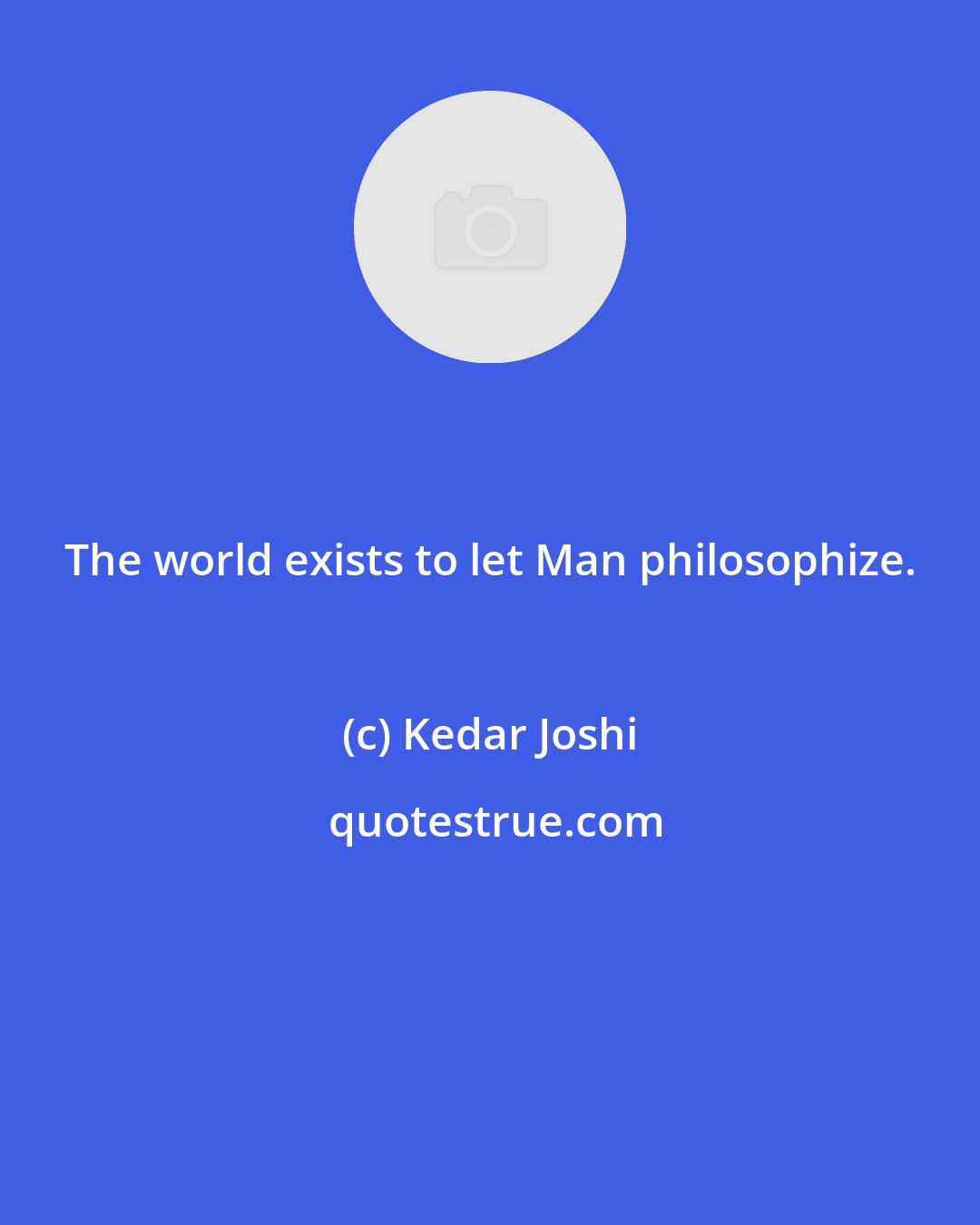 Kedar Joshi: The world exists to let Man philosophize.