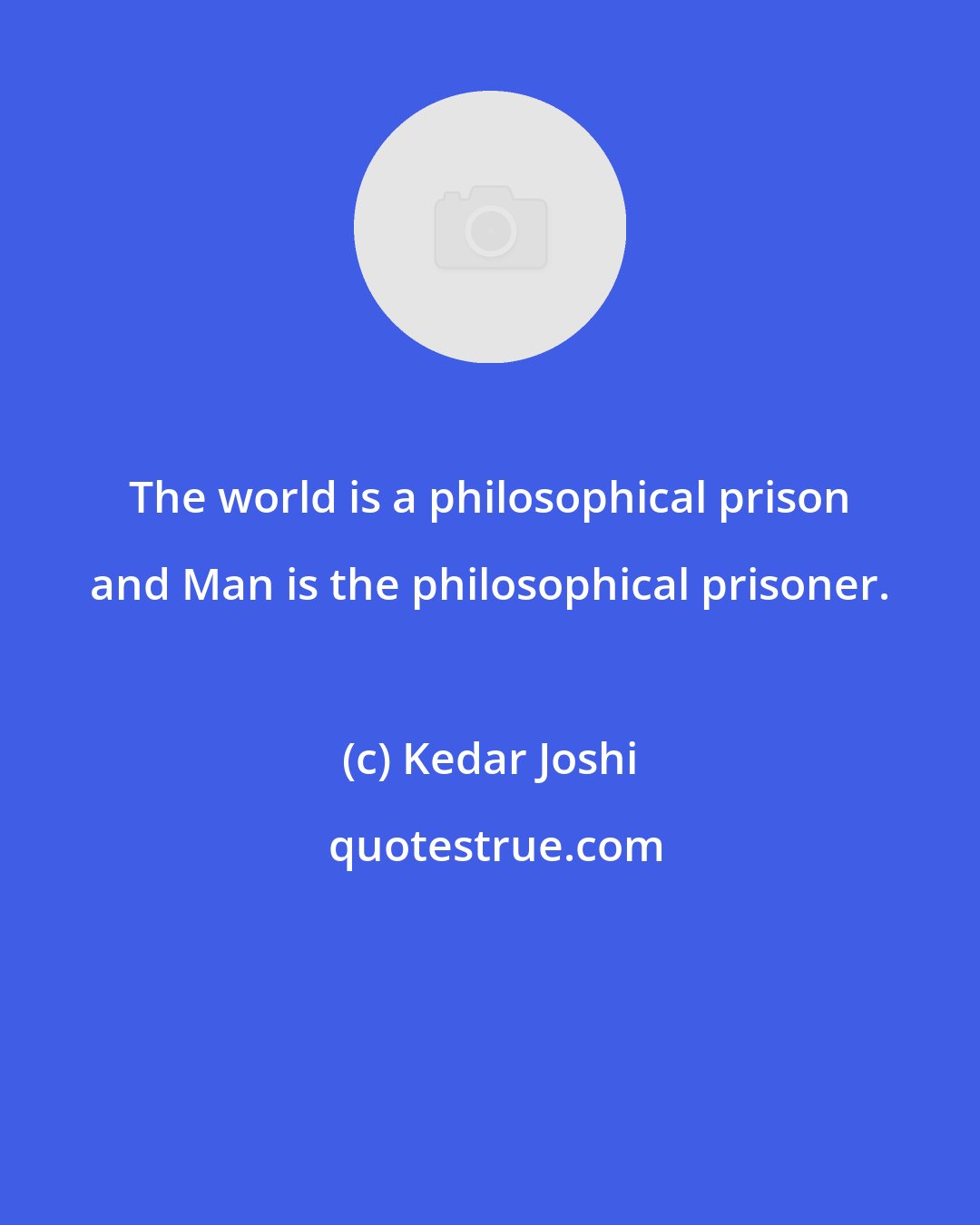 Kedar Joshi: The world is a philosophical prison and Man is the philosophical prisoner.