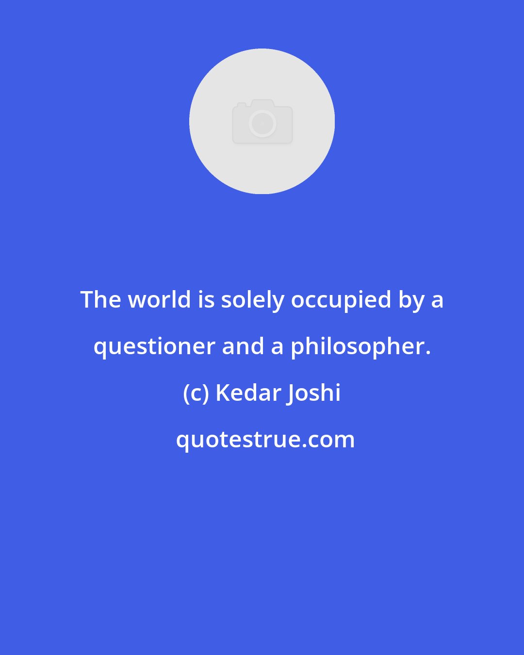 Kedar Joshi: The world is solely occupied by a questioner and a philosopher.