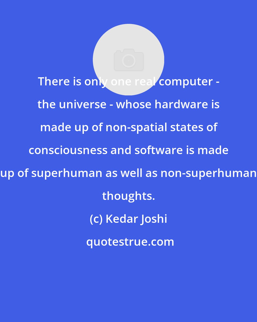 Kedar Joshi: There is only one real computer - the universe - whose hardware is made up of non-spatial states of consciousness and software is made up of superhuman as well as non-superhuman thoughts.