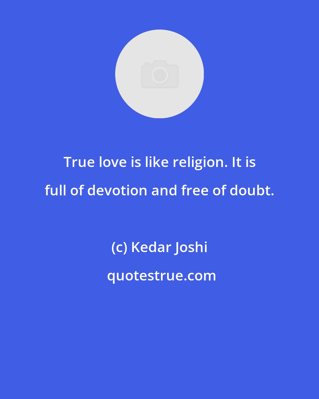 Kedar Joshi: True love is like religion. It is full of devotion and free of doubt.