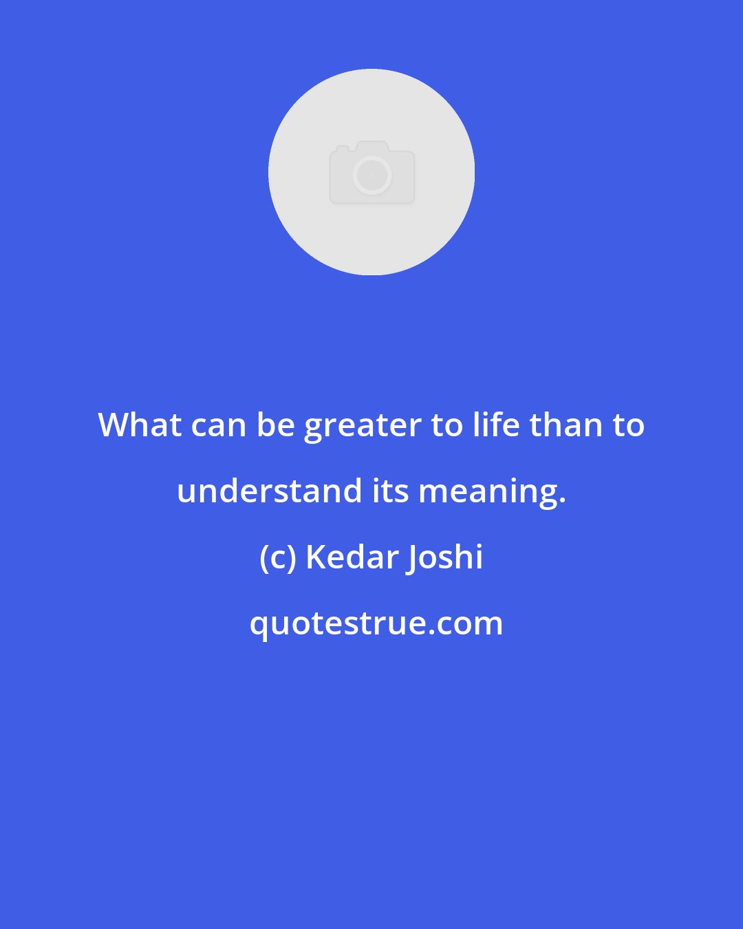 Kedar Joshi: What can be greater to life than to understand its meaning.