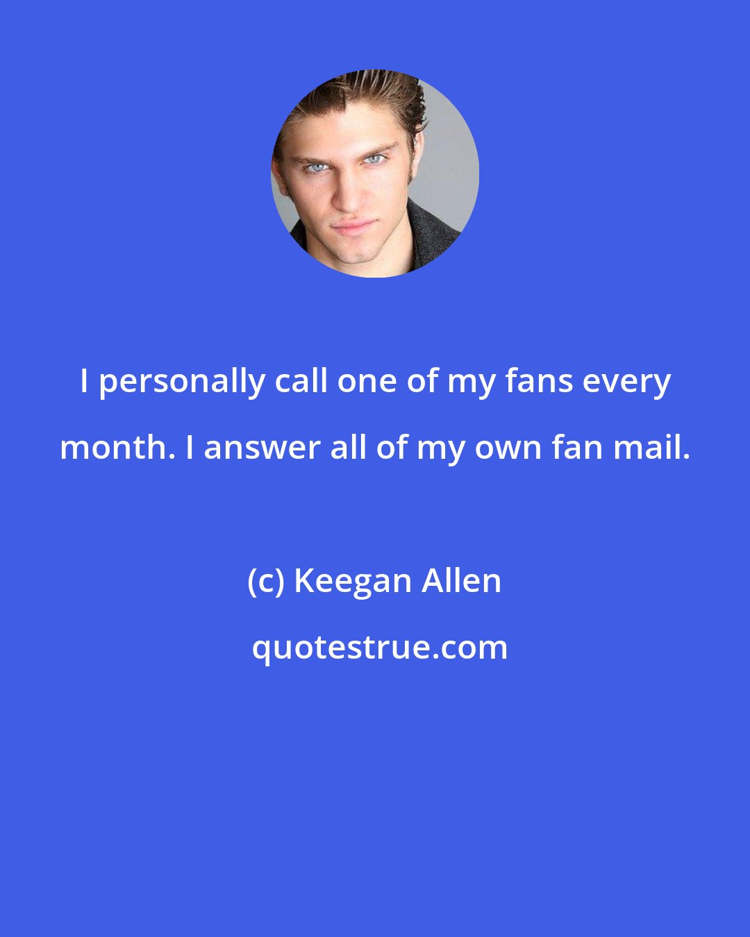 Keegan Allen: I personally call one of my fans every month. I answer all of my own fan mail.