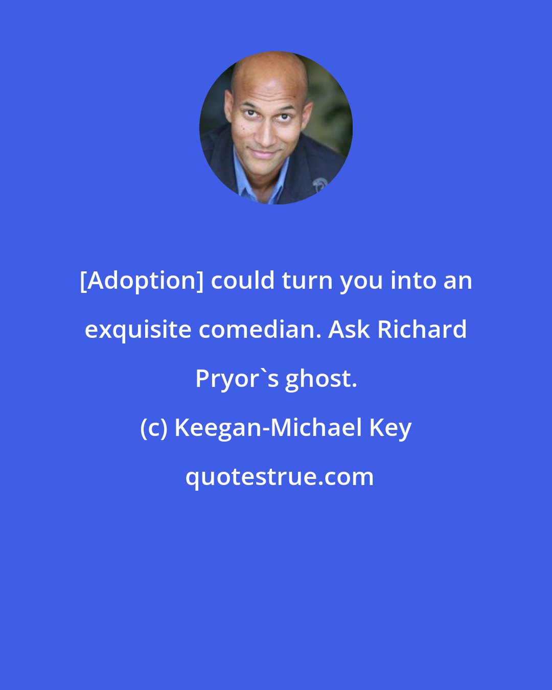 Keegan-Michael Key: [Adoption] could turn you into an exquisite comedian. Ask Richard Pryor's ghost.