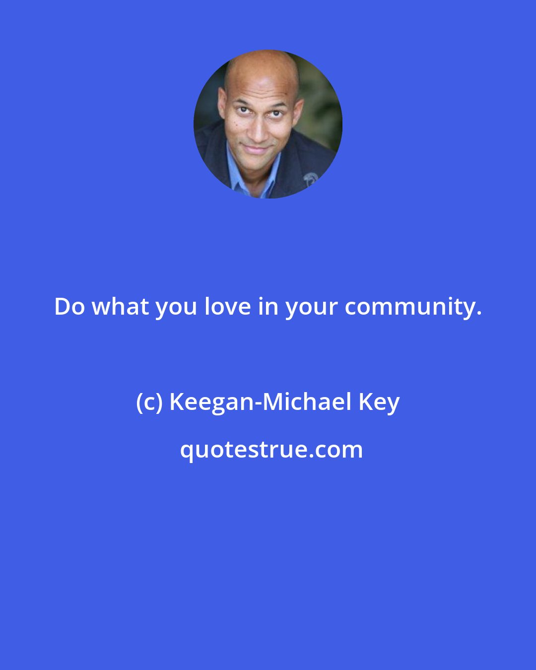 Keegan-Michael Key: Do what you love in your community.