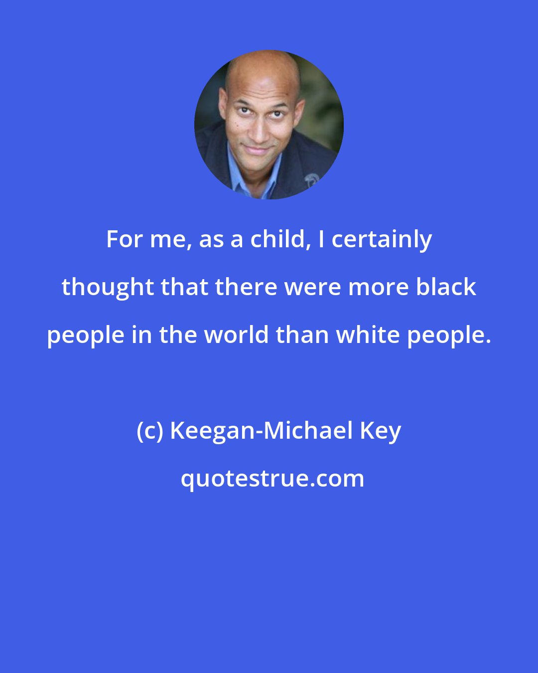 Keegan-Michael Key: For me, as a child, I certainly thought that there were more black people in the world than white people.