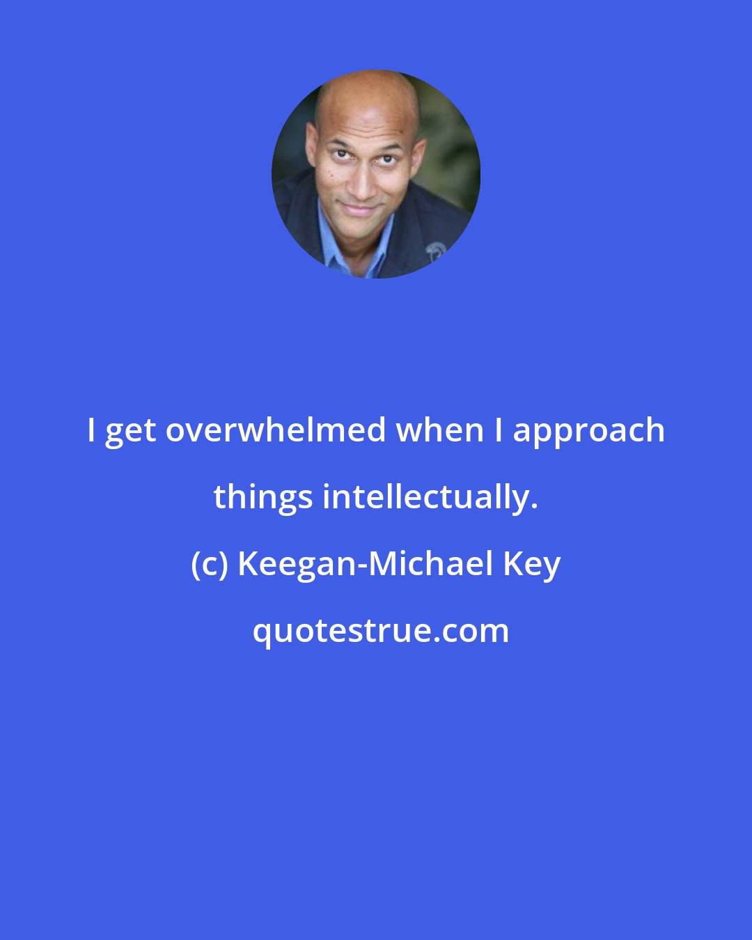 Keegan-Michael Key: I get overwhelmed when I approach things intellectually.