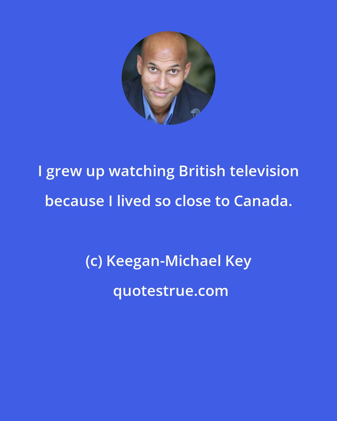 Keegan-Michael Key: I grew up watching British television because I lived so close to Canada.