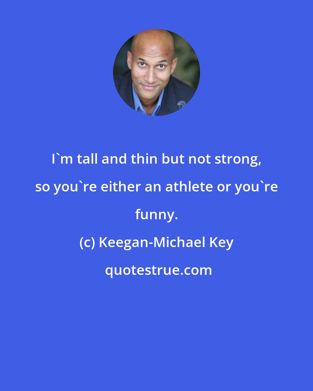 Keegan-Michael Key: I'm tall and thin but not strong, so you're either an athlete or you're funny.