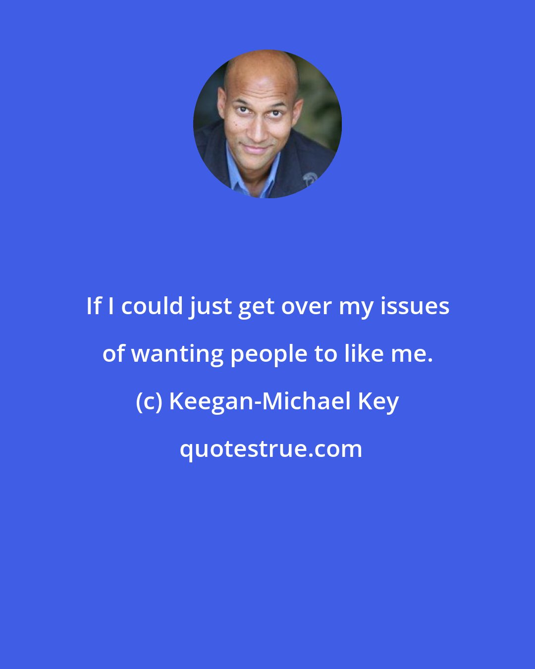 Keegan-Michael Key: If I could just get over my issues of wanting people to like me.