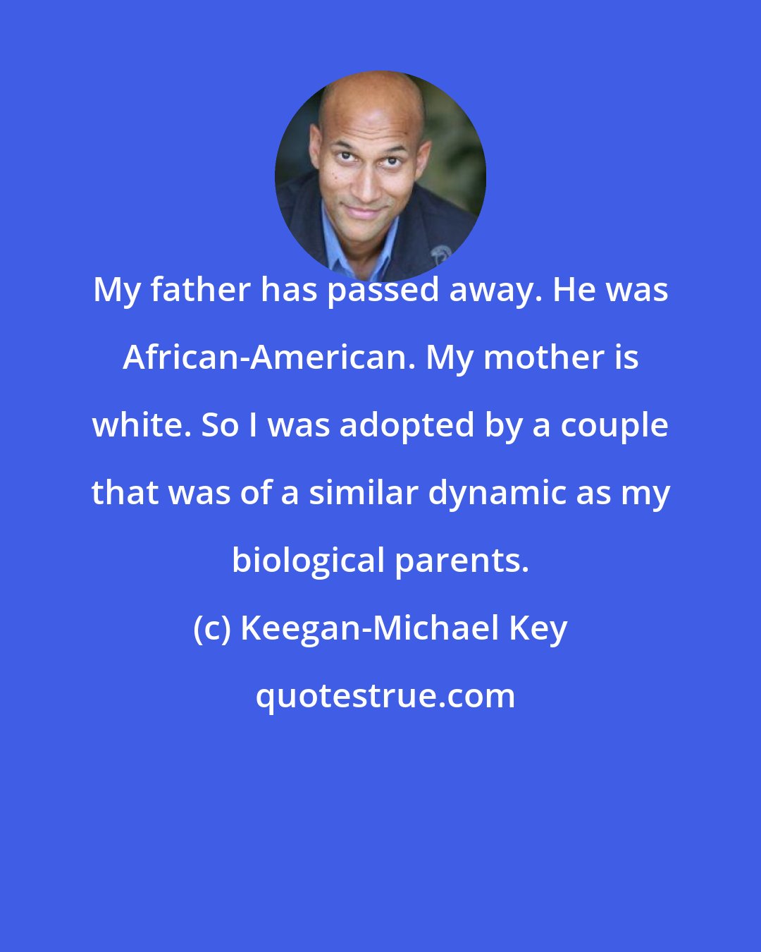 Keegan-Michael Key: My father has passed away. He was African-American. My mother is white. So I was adopted by a couple that was of a similar dynamic as my biological parents.