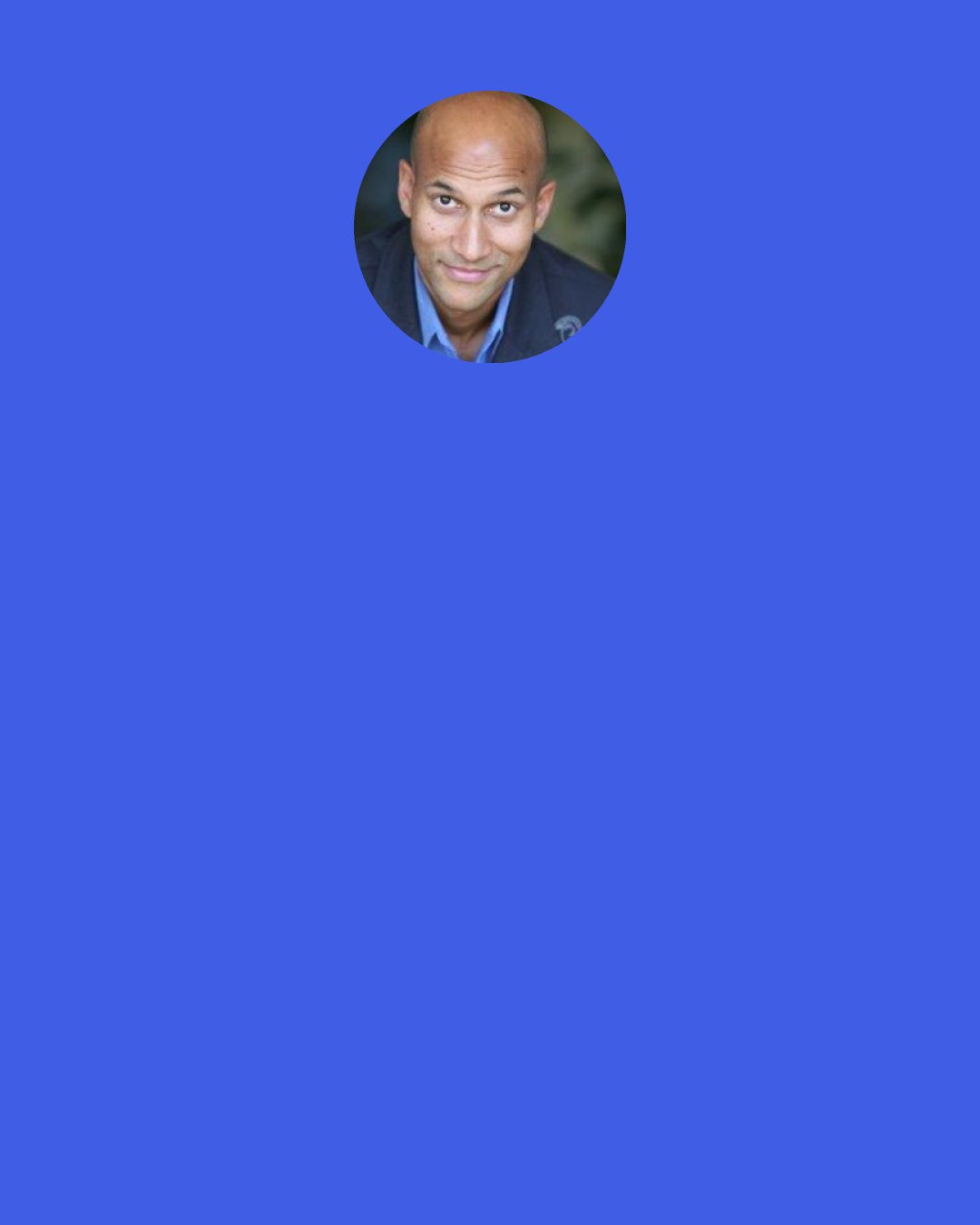 Keegan-Michael Key: One time I said to Jordan [Peele], in a text, "I will pick you up at 2:30. So if you're just standing out in front of the building, we'll go from there to the next meeting. Cool?" And my man just writes, "Wordness to the turdness."