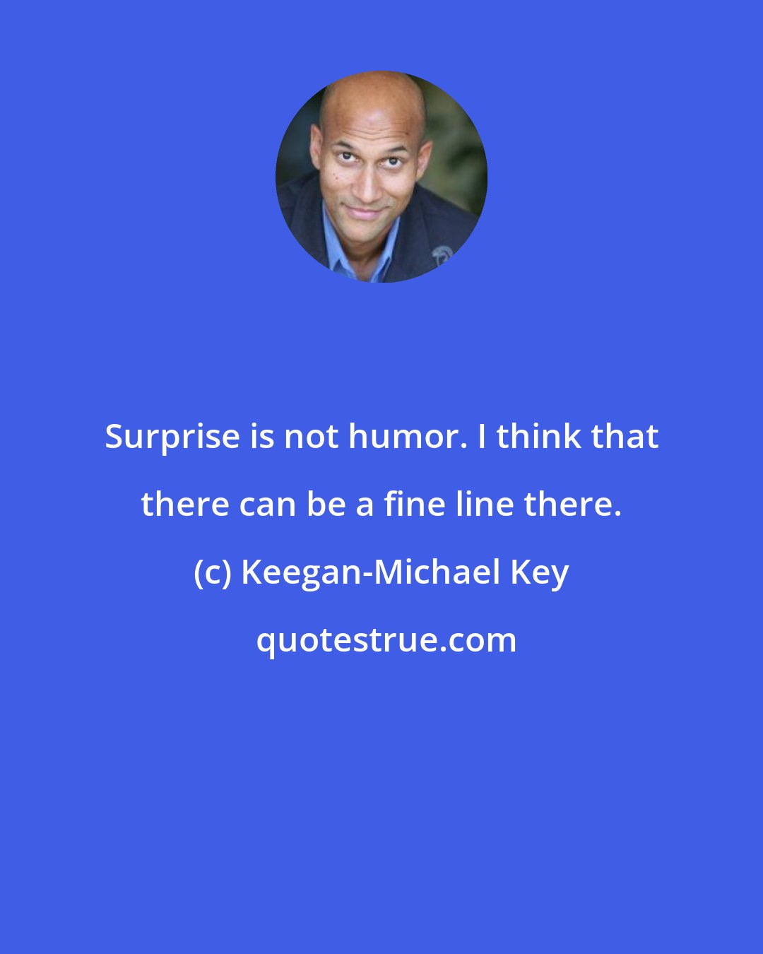 Keegan-Michael Key: Surprise is not humor. I think that there can be a fine line there.