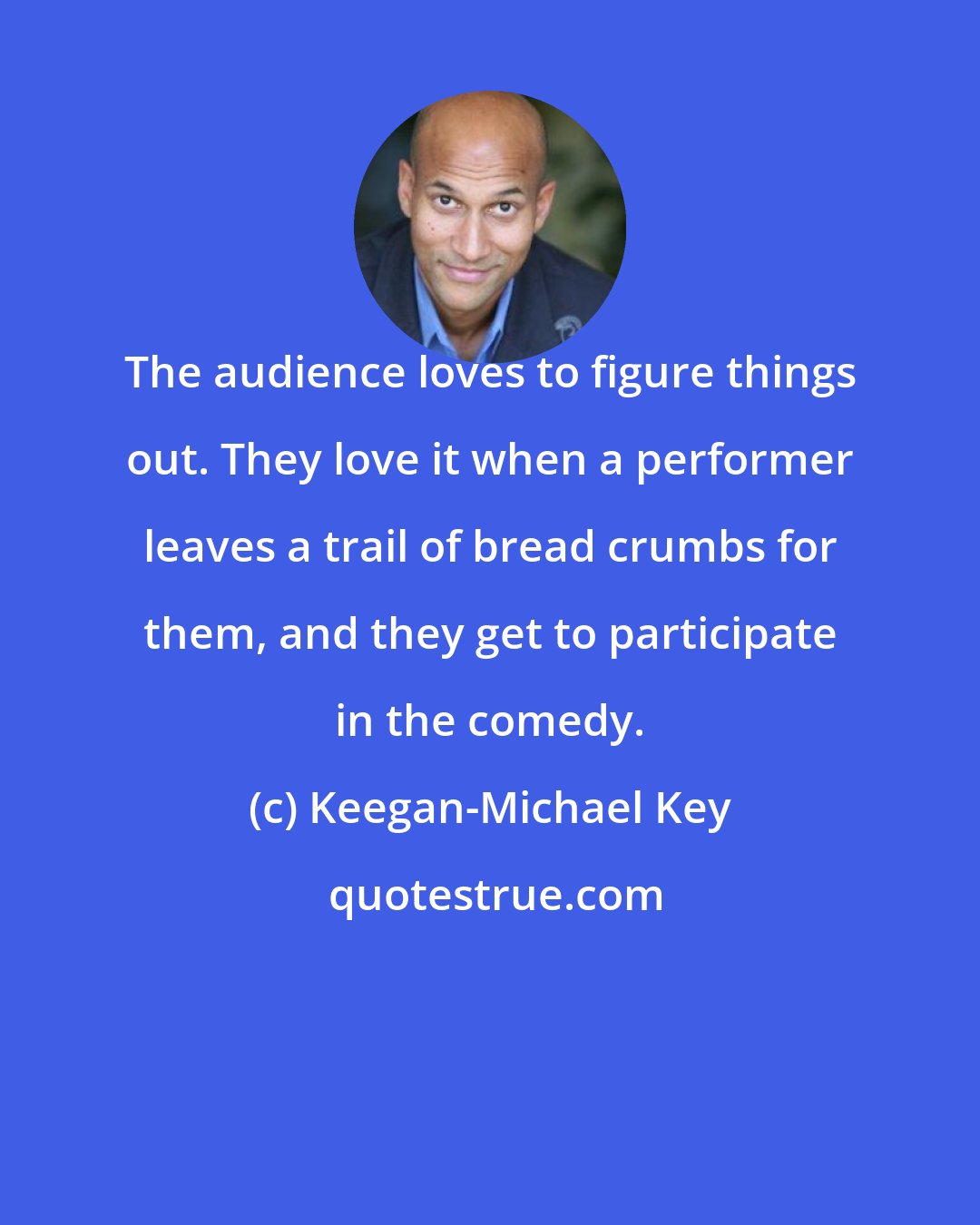 Keegan-Michael Key: The audience loves to figure things out. They love it when a performer leaves a trail of bread crumbs for them, and they get to participate in the comedy.