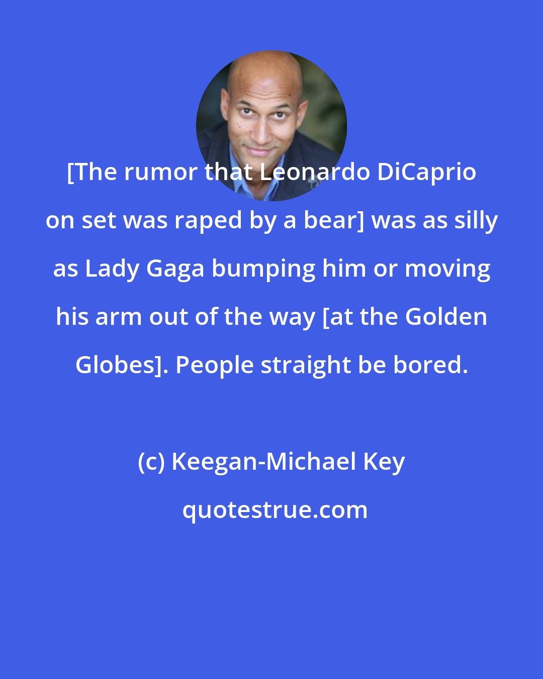 Keegan-Michael Key: [The rumor that Leonardo DiCaprio on set was raped by a bear] was as silly as Lady Gaga bumping him or moving his arm out of the way [at the Golden Globes]. People straight be bored.