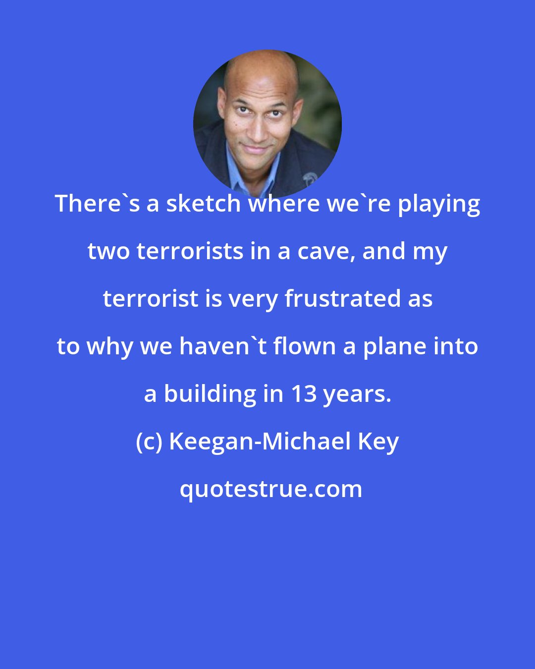 Keegan-Michael Key: There's a sketch where we're playing two terrorists in a cave, and my terrorist is very frustrated as to why we haven't flown a plane into a building in 13 years.