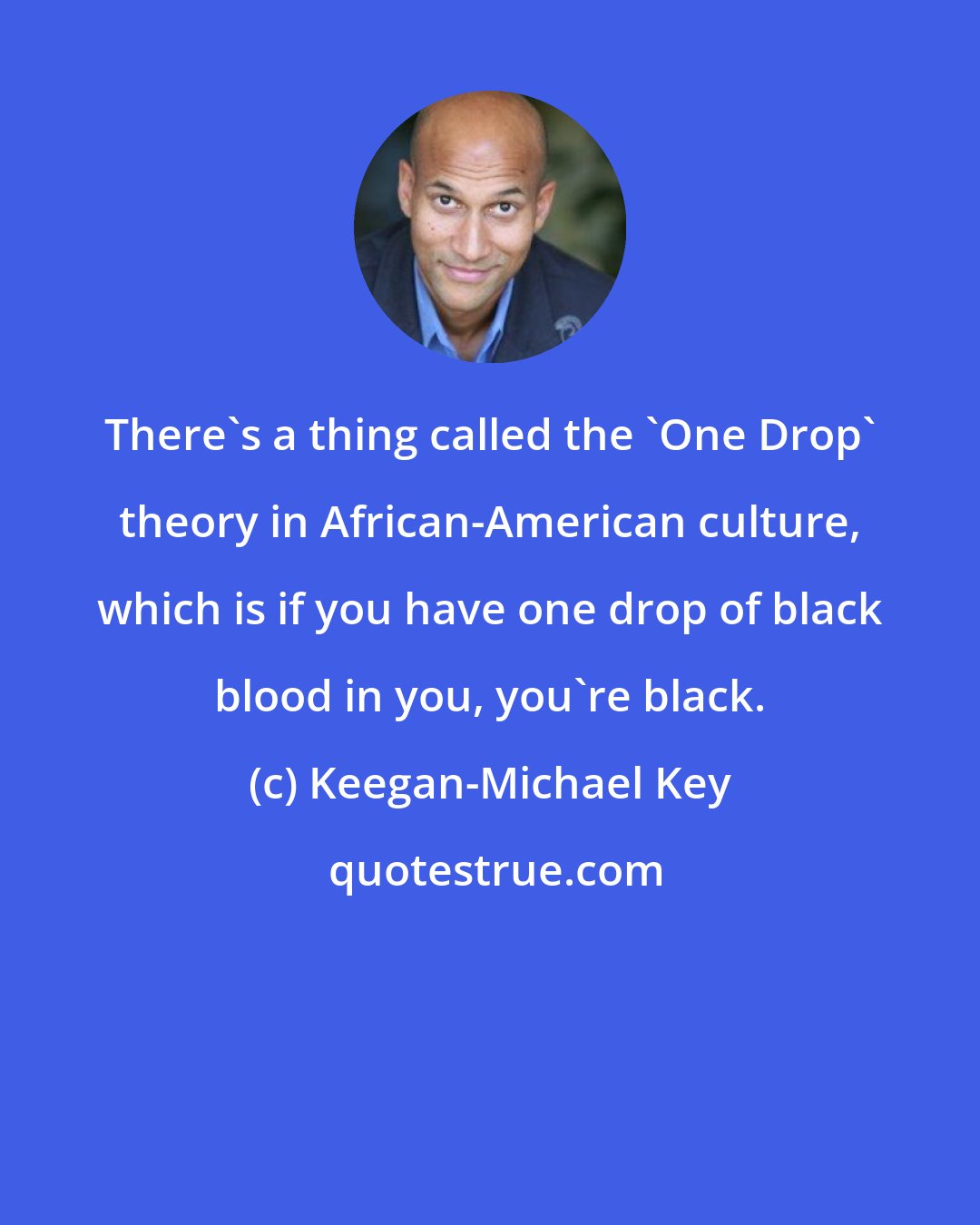 Keegan-Michael Key: There's a thing called the 'One Drop' theory in African-American culture, which is if you have one drop of black blood in you, you're black.