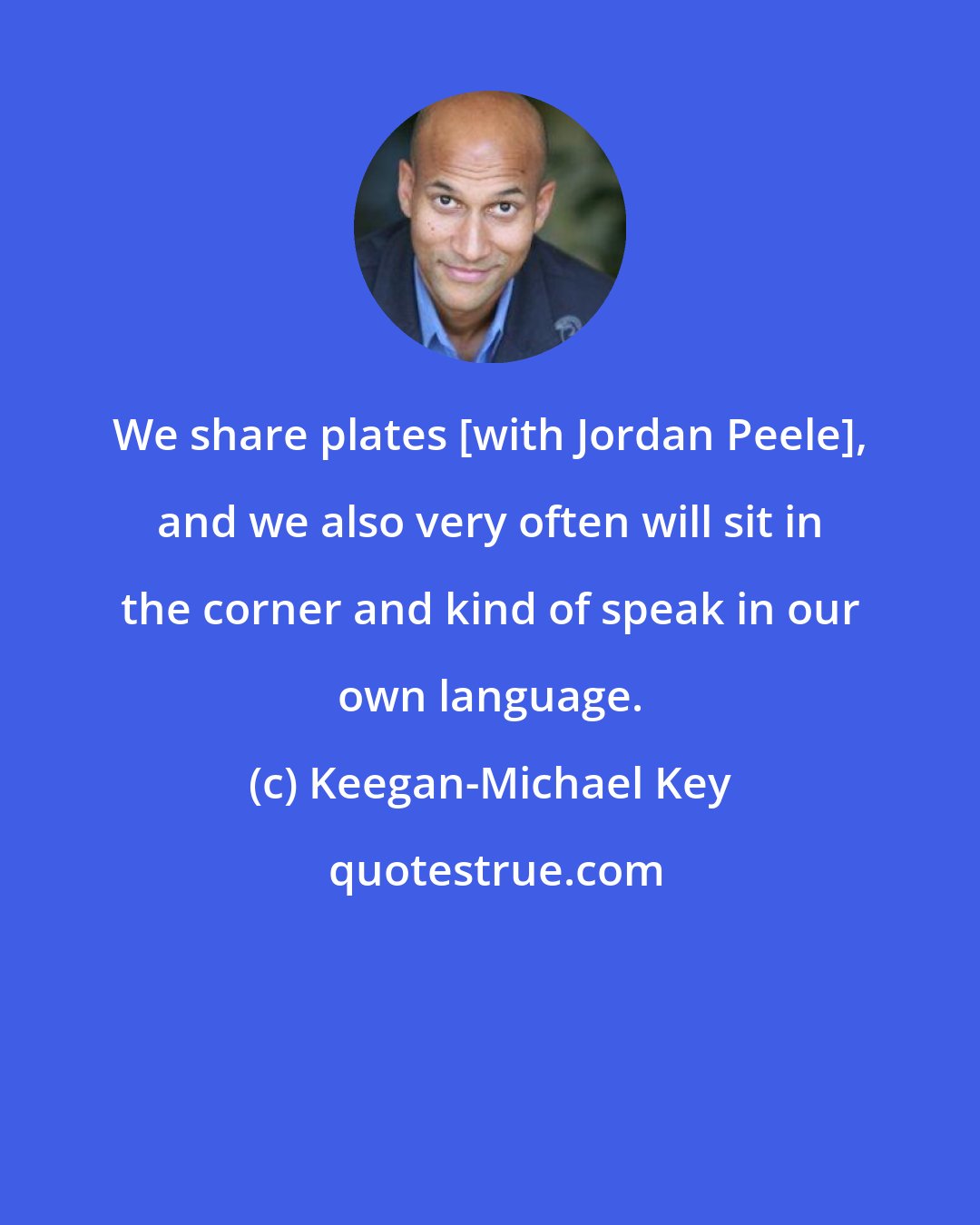 Keegan-Michael Key: We share plates [with Jordan Peele], and we also very often will sit in the corner and kind of speak in our own language.