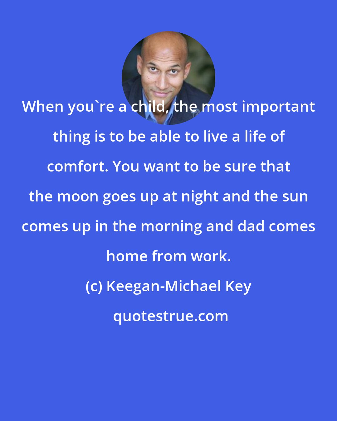 Keegan-Michael Key: When you're a child, the most important thing is to be able to live a life of comfort. You want to be sure that the moon goes up at night and the sun comes up in the morning and dad comes home from work.